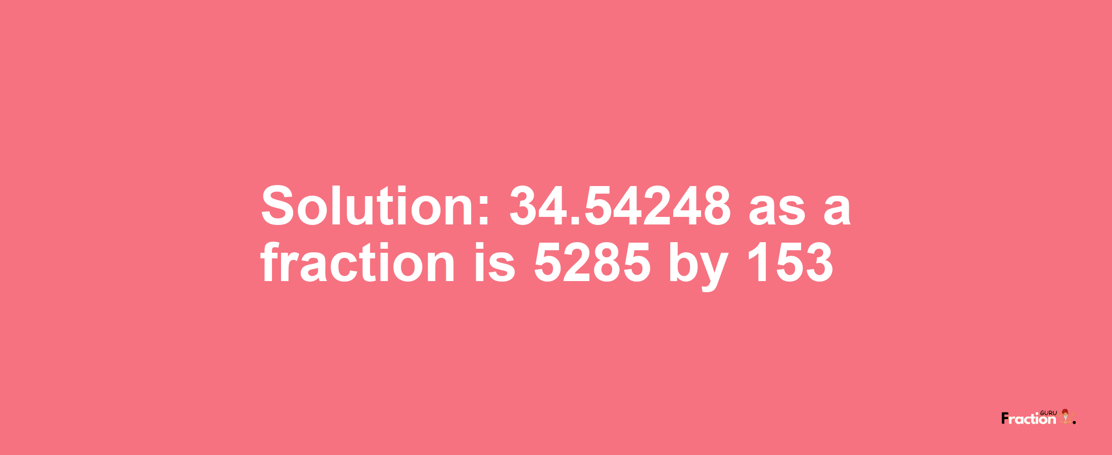 Solution:34.54248 as a fraction is 5285/153